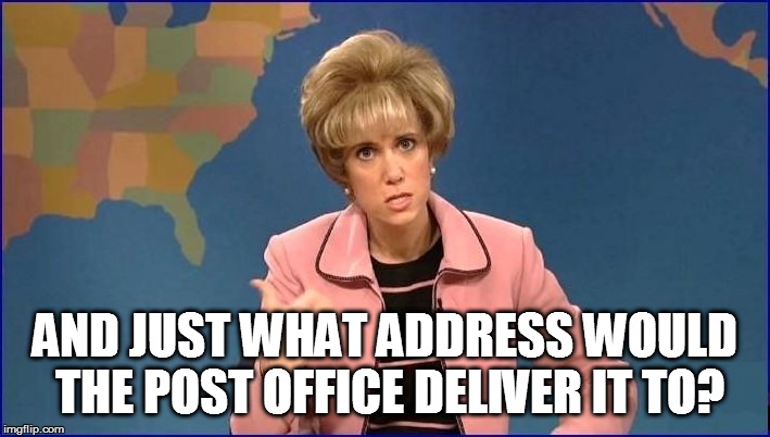 AND JUST WHAT ADDRESS WOULD THE POST OFFICE DELIVER IT TO? | made w/ Imgflip meme maker