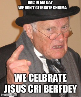 Back In My Day | BAC IN MA DAY 
     WE DON'T CELBRATE CHRIMA; WE CELBRATE JISUS CRI BERFDEY | image tagged in memes,back in my day | made w/ Imgflip meme maker