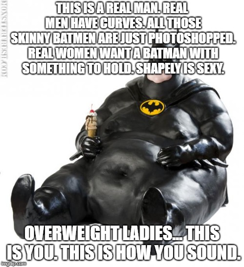 fat man meme | THIS IS A REAL MAN. REAL MEN HAVE CURVES. ALL THOSE SKINNY BATMEN ARE JUST PHOTOSHOPPED. REAL WOMEN WANT A BATMAN WITH SOMETHING TO HOLD. SHAPELY IS SEXY. OVERWEIGHT LADIES... THIS IS YOU. THIS IS HOW YOU SOUND. | image tagged in fat man meme | made w/ Imgflip meme maker