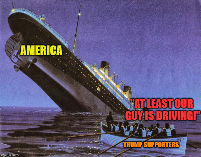 Delusional Titanic | AMERICA; "AT LEAST OUR GUY IS DRIVING!"; TRUMP SUPPORTERS | image tagged in titanic,maga,delusional,trump | made w/ Imgflip meme maker