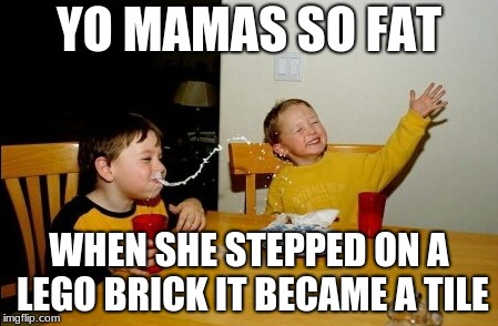 Yo Mamas So Fat | YO MAMAS SO FAT; WHEN SHE STEPPED ON A LEGO BRICK IT BECAME A TILE | image tagged in memes,yo mamas so fat | made w/ Imgflip meme maker
