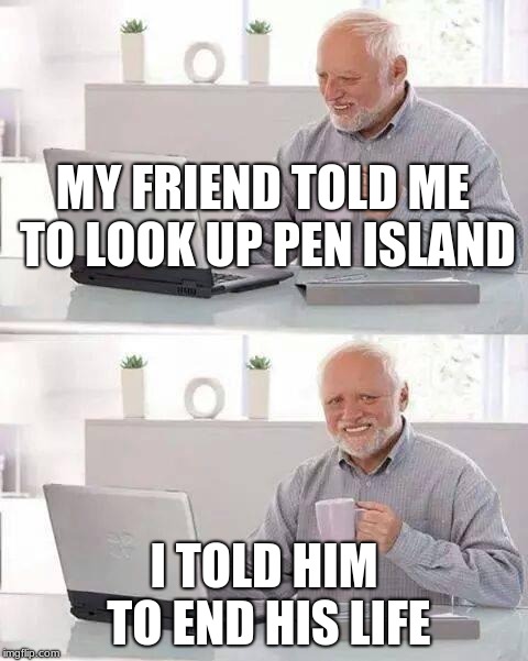 Hide the Pain Harold Meme | MY FRIEND TOLD ME TO LOOK UP PEN ISLAND; I TOLD HIM TO END HIS LIFE | image tagged in memes,hide the pain harold | made w/ Imgflip meme maker