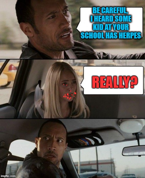 Going to school  | BE CAREFUL, I HEARD SOME KID AT YOUR SCHOOL HAS HERPES; REALLY? | image tagged in memes,the rock driving,school,herpes,funny memes | made w/ Imgflip meme maker