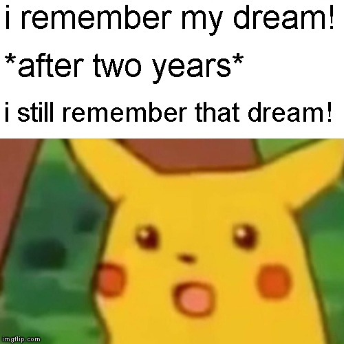 Surprised Pikachu Meme | i remember my dream! *after two years*; i still remember that dream! | image tagged in memes,surprised pikachu | made w/ Imgflip meme maker