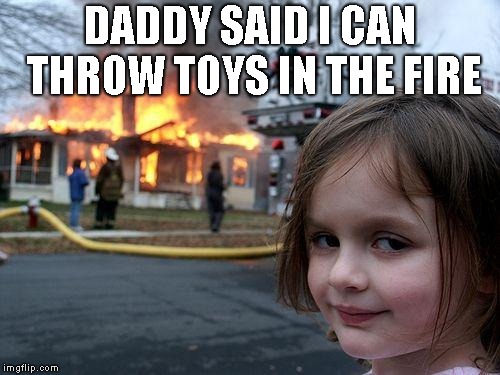 Disaster Girl | DADDY SAID I CAN THROW TOYS IN THE FIRE | image tagged in memes,disaster girl | made w/ Imgflip meme maker