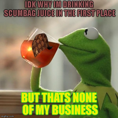 It kind of is ur business | IDK WHY IM DRINKING SCUMBAG JUICE IN THE FIRST PLACE; BUT THATS NONE OF MY BUSINESS | image tagged in memes,but thats none of my business,kermit the frog,scumbag | made w/ Imgflip meme maker