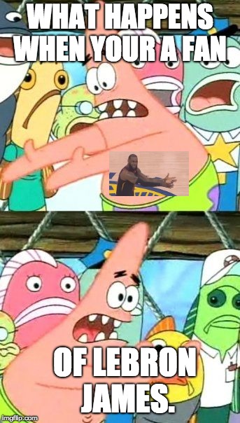 Put It Somewhere Else Patrick | WHAT HAPPENS WHEN YOUR A FAN; OF LEBRON JAMES. | image tagged in memes,put it somewhere else patrick | made w/ Imgflip meme maker