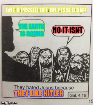And they say that the flat earth society has members all around the globe | ARE U PISSED OFF OR PISSED ON? THE EARTH IS ROUND; NO IT ISNT; THEY LIKE HITLER | image tagged in they hated jesus meme | made w/ Imgflip meme maker