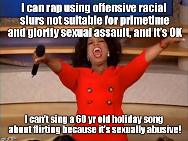Oprah You Get A Meme | I can rap using offensive racial slurs not suitable for primetime and glorify sexual assault, and it’s OK I can’t sing a 60 yr old holiday s | image tagged in memes,oprah you get a | made w/ Imgflip meme maker