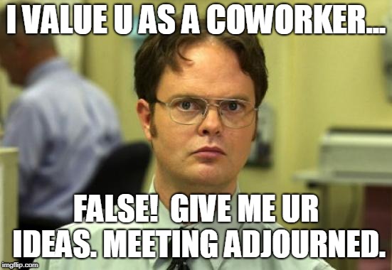 Dwight Schrute | I VALUE U AS A COWORKER... FALSE!  GIVE ME UR IDEAS. MEETING ADJOURNED. | image tagged in memes,dwight schrute,meeting adjourned,meeting,coworker | made w/ Imgflip meme maker