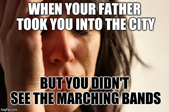 First World Problems | WHEN YOUR FATHER TOOK YOU INTO THE CITY; BUT YOU DIDN'T SEE THE MARCHING BANDS | image tagged in memes,first world problems | made w/ Imgflip meme maker