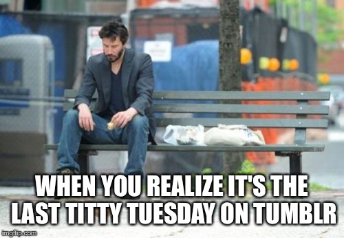 Sad Keanu | WHEN YOU REALIZE IT'S THE LAST TITTY TUESDAY ON TUMBLR | image tagged in memes,sad keanu | made w/ Imgflip meme maker