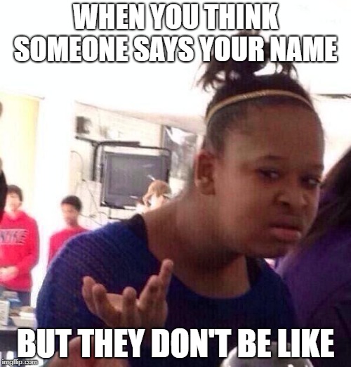 Black Girl Wat | WHEN YOU THINK SOMEONE SAYS YOUR NAME; BUT THEY DON'T BE LIKE | image tagged in memes,black girl wat | made w/ Imgflip meme maker