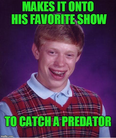 Bad Luck Brian Meme | MAKES IT ONTO HIS FAVORITE SHOW; TO CATCH A PREDATOR | image tagged in memes,bad luck brian | made w/ Imgflip meme maker