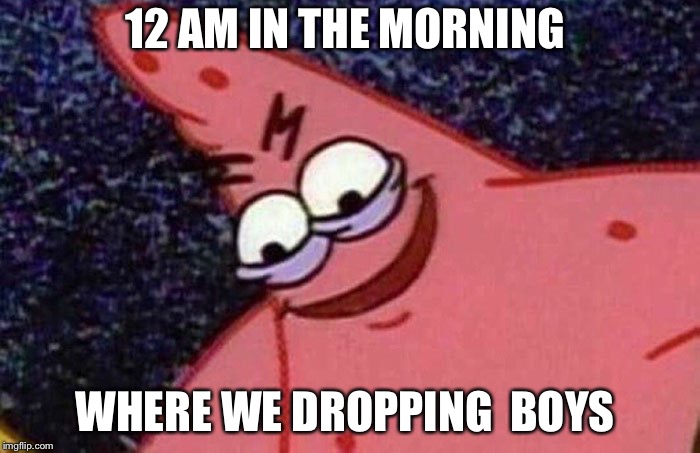 Evil Patrick  | 12 AM IN THE MORNING; WHERE WE DROPPING  BOYS | image tagged in evil patrick | made w/ Imgflip meme maker
