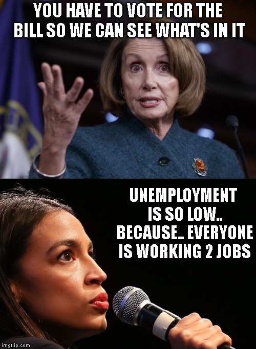 YOU HAVE TO VOTE FOR THE BILL SO WE CAN SEE WHAT'S IN IT UNEMPLOYMENT IS SO LOW.. BECAUSE.. EVERYONE IS WORKING 2 JOBS | image tagged in good old nancy pelosi,ocassio-cortez at the mic is this thing on  no really | made w/ Imgflip meme maker