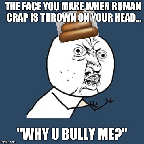 A natural day in ancient rome... | THE FACE YOU MAKE WHEN ROMAN CRAP IS THROWN ON YOUR HEAD... "WHY U BULLY ME?" | image tagged in memes,y u no | made w/ Imgflip meme maker