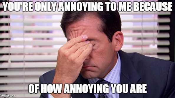 Annoying | YOU'RE ONLY ANNOYING TO ME BECAUSE; OF HOW ANNOYING YOU ARE | image tagged in annoying | made w/ Imgflip meme maker