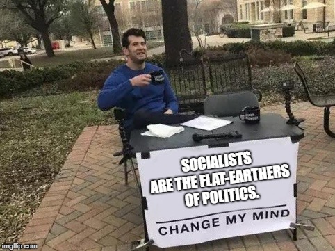 Change My Mind Meme | SOCIALISTS ARE THE FLAT-EARTHERS OF POLITICS. | image tagged in change my mind | made w/ Imgflip meme maker