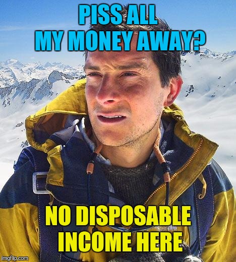 Bear Grylls Meme | PISS ALL MY MONEY AWAY? NO DISPOSABLE INCOME HERE | image tagged in memes,bear grylls | made w/ Imgflip meme maker