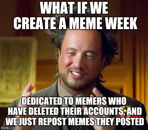 Anyone could host it along with me |  WHAT IF WE CREATE A MEME WEEK; DEDICATED TO MEMERS WHO HAVE DELETED THEIR ACCOUNTS, AND WE JUST REPOST MEMES THEY POSTED | image tagged in memes,ancient aliens,deleted memers week,idea,plz,meme week idea | made w/ Imgflip meme maker