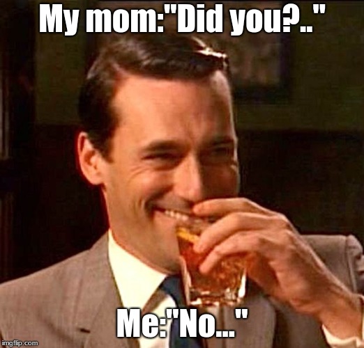 drinking guy |  My mom:"Did you?.."; Me:"No..." | image tagged in drinking guy | made w/ Imgflip meme maker