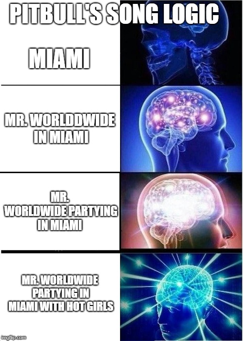 Expanding Brain Meme | PITBULL'S SONG LOGIC; MIAMI; MR. WORLDDWIDE IN MIAMI; MR. WORLDWIDE PARTYING IN MIAMI; MR. WORLDWIDE PARTYING IN MIAMI WITH HOT GIRLS | image tagged in memes,expanding brain | made w/ Imgflip meme maker