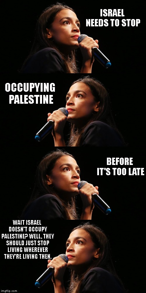 "I need to consult with some activists on this one.. " So let's just say that my opinion is.. Developing | ISRAEL NEEDS TO STOP; OCCUPYING PALESTINE; BEFORE IT'S TOO LATE; WAIT ISRAEL DOESN'T OCCUPY PALESTINE? WELL, THEY SHOULD JUST STOP LIVING WHEREVER THEY'RE LIVING THEN. | image tagged in crazy occasio cortez,anti israel,anti jewish,anti american | made w/ Imgflip meme maker