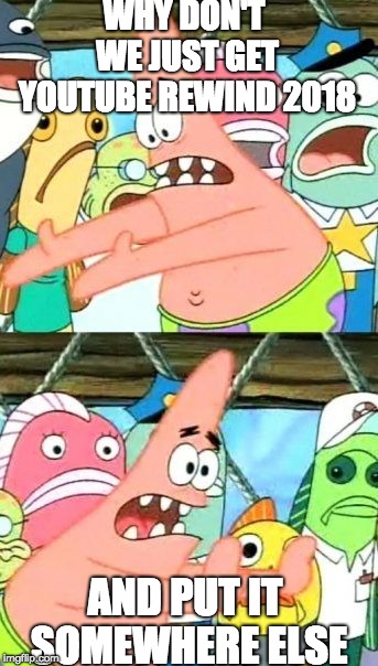 Put It Somewhere Else Patrick | WHY DON'T WE JUST GET YOUTUBE REWIND 2018; AND PUT IT SOMEWHERE ELSE | image tagged in memes,put it somewhere else patrick | made w/ Imgflip meme maker