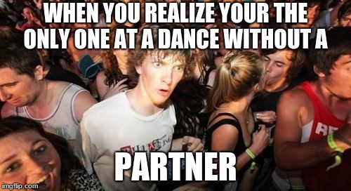 Sudden Clarity Clarence Meme | WHEN YOU REALIZE YOUR THE ONLY ONE AT A DANCE WITHOUT A; PARTNER | image tagged in memes,sudden clarity clarence | made w/ Imgflip meme maker