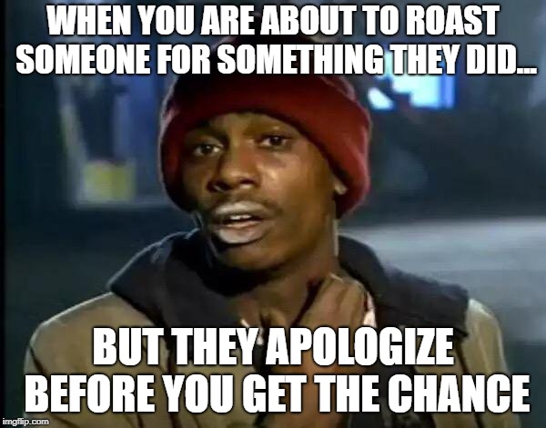 Y'all Got Any More Of That Meme | WHEN YOU ARE ABOUT TO ROAST SOMEONE FOR SOMETHING THEY DID... BUT THEY APOLOGIZE BEFORE YOU GET THE CHANCE | image tagged in memes,y'all got any more of that | made w/ Imgflip meme maker
