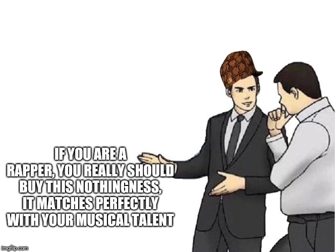 Car Salesman Slaps Hood Meme | IF YOU ARE A RAPPER, YOU REALLY SHOULD BUY THIS NOTHINGNESS, IT MATCHES PERFECTLY WITH YOUR MUSICAL TALENT | image tagged in memes,car salesman slaps hood,scumbag | made w/ Imgflip meme maker