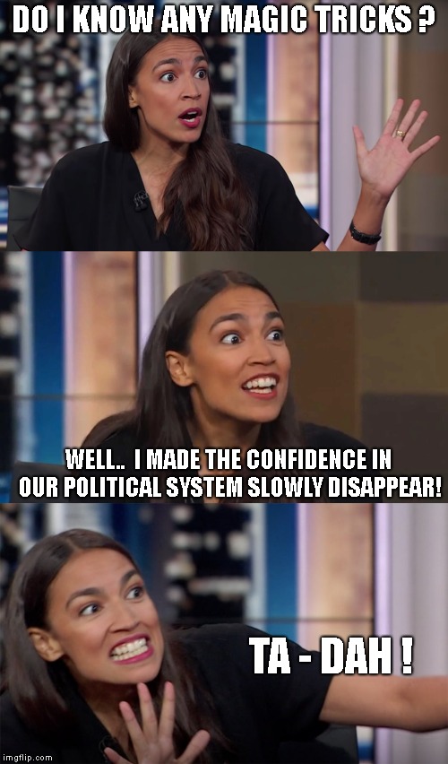 Occasio Cortez.. The GIFT That Keeps On Giving..  | DO I KNOW ANY MAGIC TRICKS ? WELL..  I MADE THE CONFIDENCE IN OUR POLITICAL SYSTEM SLOWLY DISAPPEAR! TA - DAH ! | image tagged in ocassio cortez,crazy woman,democrat disgrace,magic | made w/ Imgflip meme maker