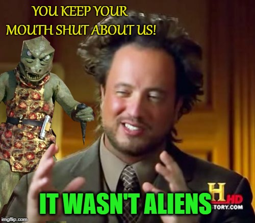 Keep it a secret | YOU KEEP YOUR MOUTH SHUT ABOUT US! IT WASN'T ALIENS | image tagged in funny memes,ancient aliens guy,ancient aliens,gorn | made w/ Imgflip meme maker