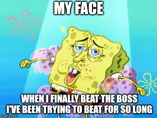 So true. | MY FACE; WHEN I FINALLY BEAT THE BOSS I'VE BEEN TRYING TO BEAT FOR SO LONG | image tagged in spongebob,gaming | made w/ Imgflip meme maker