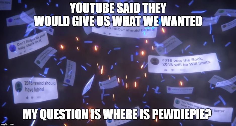 YouTube said... | YOUTUBE SAID THEY WOULD GIVE US WHAT WE WANTED; MY QUESTION IS WHERE IS PEWDIEPIE? | image tagged in pewdiepie,youtube,youtube rewind,joeysworldtour,bad luck brian,bad pun dog | made w/ Imgflip meme maker