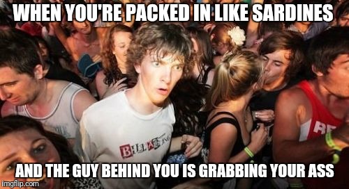 Sudden Clarity Clarence Meme | WHEN YOU'RE PACKED IN LIKE SARDINES; AND THE GUY BEHIND YOU IS GRABBING YOUR ASS | image tagged in memes,sudden clarity clarence | made w/ Imgflip meme maker