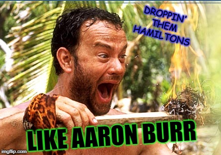 Castaway Fire | DROPPIN' THEM HAMILTONS; LIKE AARON BURR | image tagged in memes,castaway fire | made w/ Imgflip meme maker
