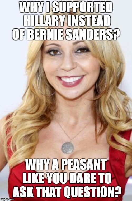 Tara Strong | WHY I SUPPORTED HILLARY INSTEAD OF BERNIE SANDERS? WHY A PEASANT LIKE YOU DARE TO ASK THAT QUESTION? | image tagged in tara strong | made w/ Imgflip meme maker