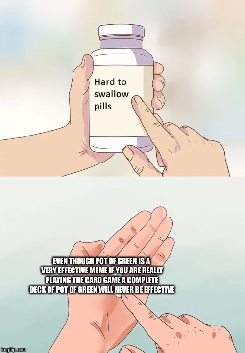 Hard To Swallow Pills | EVEN THOUGH POT OF GREEN IS A VERY EFFECTIVE MEME IF YOU ARE REALLY PLAYING THE CARD GAME A COMPLETE DECK OF POT OF GREEN WILL NEVER BE EFFECTIVE | image tagged in memes,hard to swallow pills | made w/ Imgflip meme maker