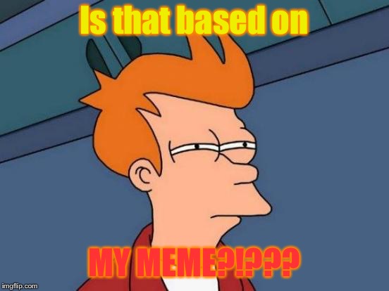 Futurama Fry Meme | Is that based on MY MEME?!??? | image tagged in memes,futurama fry | made w/ Imgflip meme maker