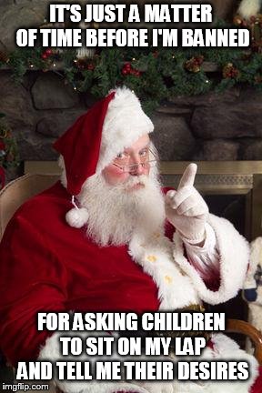 Santa | IT'S JUST A MATTER OF TIME BEFORE I'M BANNED; FOR ASKING CHILDREN TO SIT ON MY LAP AND TELL ME THEIR DESIRES | image tagged in santa | made w/ Imgflip meme maker