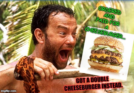 Castaway Fire | ORDERED AND PAID FOR A CHEESEBURGER... GOT A DOUBLE CHEESEBURGER INSTEAD. | image tagged in memes,castaway fire | made w/ Imgflip meme maker