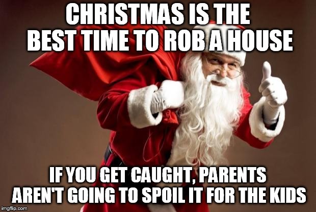 Santa | CHRISTMAS IS THE BEST TIME TO ROB A HOUSE; IF YOU GET CAUGHT, PARENTS AREN'T GOING TO SPOIL IT FOR THE KIDS | image tagged in santa | made w/ Imgflip meme maker