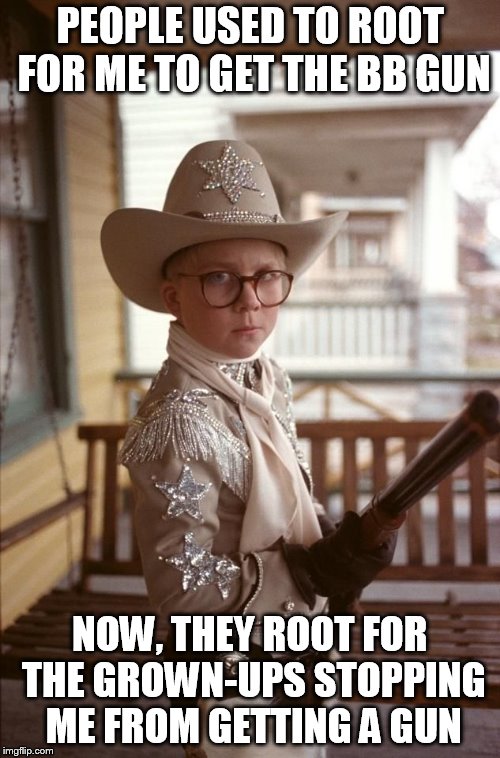 Ralphie Christmas Story Cowboy | PEOPLE USED TO ROOT FOR ME TO GET THE BB GUN; NOW, THEY ROOT FOR THE GROWN-UPS STOPPING ME FROM GETTING A GUN | image tagged in ralphie christmas story cowboy | made w/ Imgflip meme maker