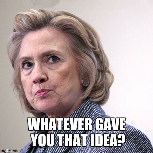 hillary clinton pissed | WHATEVER GAVE YOU THAT IDEA? | image tagged in hillary clinton pissed | made w/ Imgflip meme maker