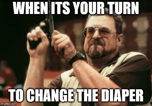 Am I The Only One Around Here | WHEN ITS YOUR TURN; TO CHANGE THE DIAPER | image tagged in memes,am i the only one around here | made w/ Imgflip meme maker