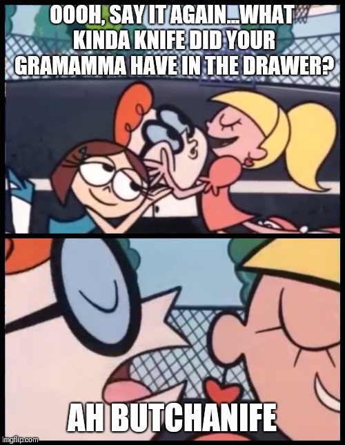 Say it Again, Dexter | OOOH, SAY IT AGAIN...WHAT KINDA KNIFE DID YOUR GRAMAMMA HAVE IN THE DRAWER? AH BUTCHANIFE | image tagged in say it again dexter | made w/ Imgflip meme maker