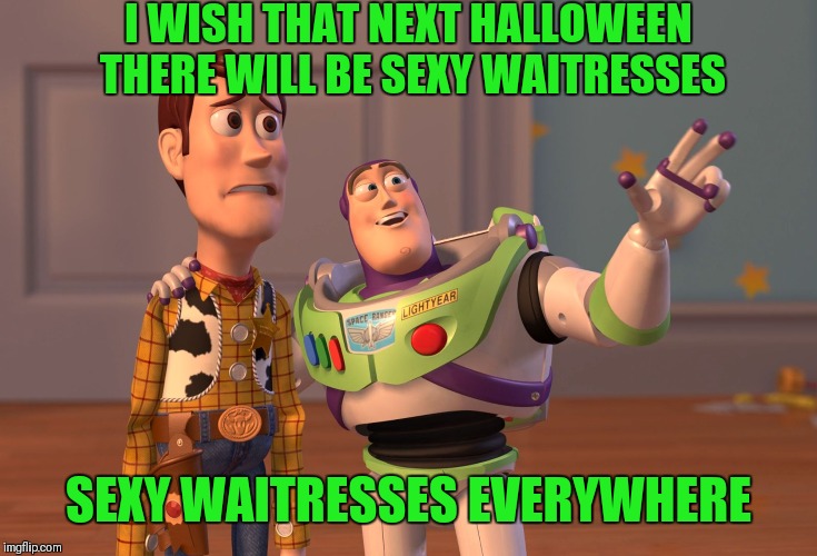 X, X Everywhere Meme | I WISH THAT NEXT HALLOWEEN THERE WILL BE SEXY WAITRESSES SEXY WAITRESSES EVERYWHERE | image tagged in memes,x x everywhere | made w/ Imgflip meme maker