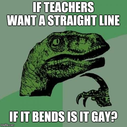 Philosoraptor | IF TEACHERS WANT A STRAIGHT LINE; IF IT BENDS IS IT GAY? | image tagged in memes,philosoraptor | made w/ Imgflip meme maker